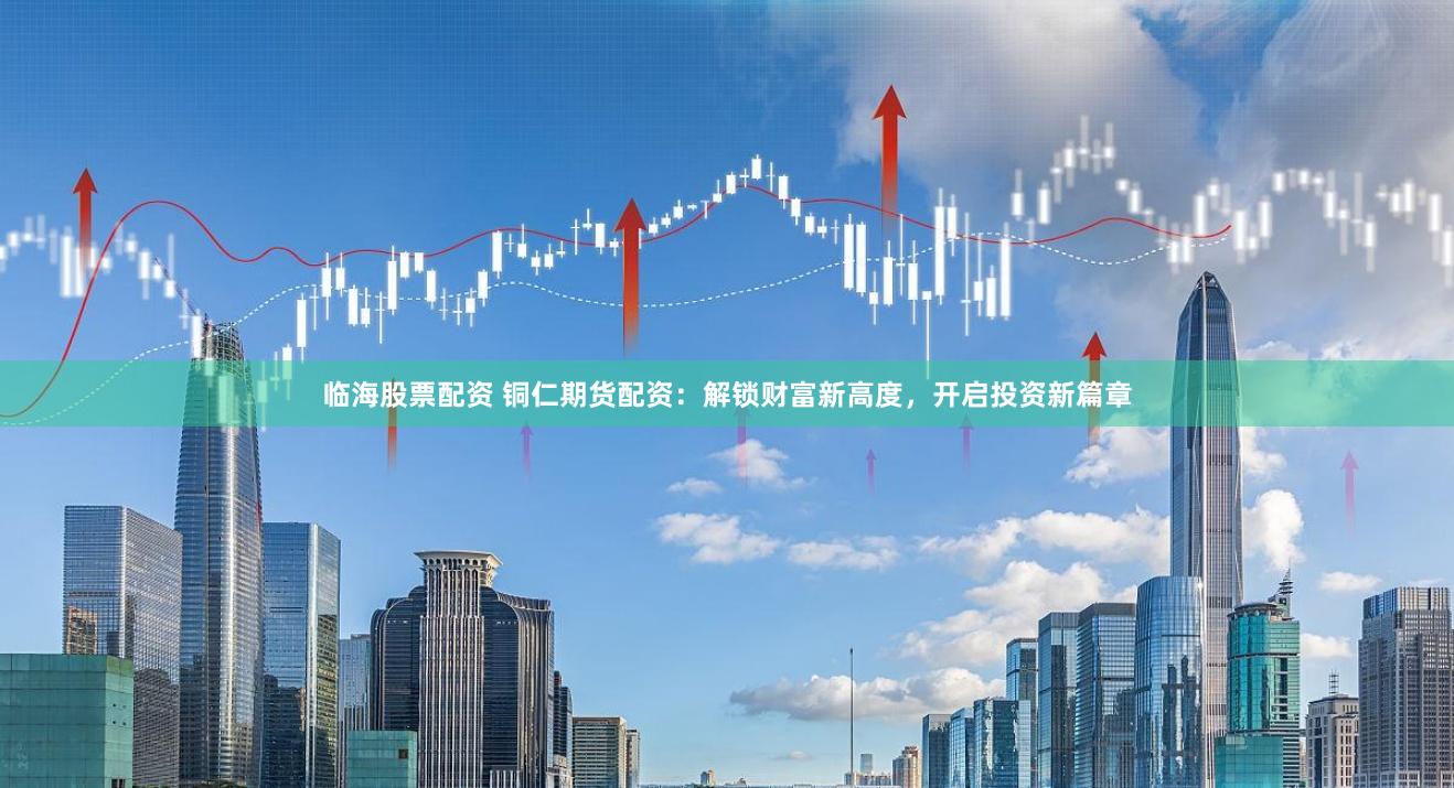 临海股票配资 铜仁期货配资：解锁财富新高度，开启投资新篇章