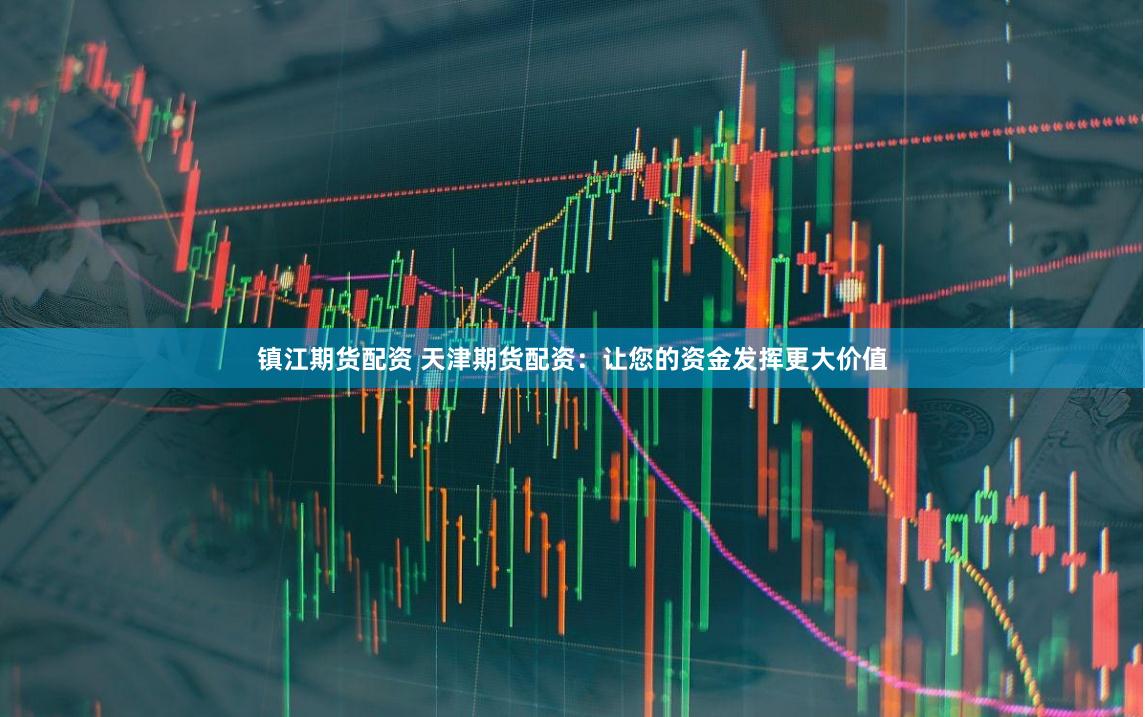 镇江期货配资 天津期货配资：让您的资金发挥更大价值