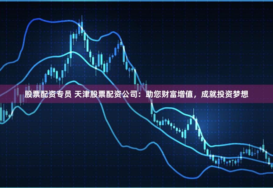 股票配资专员 天津股票配资公司：助您财富增值，成就投资梦想