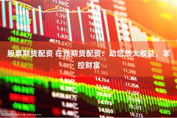 股票期货配资 在线期货配资：助您放大收益，掌控财富