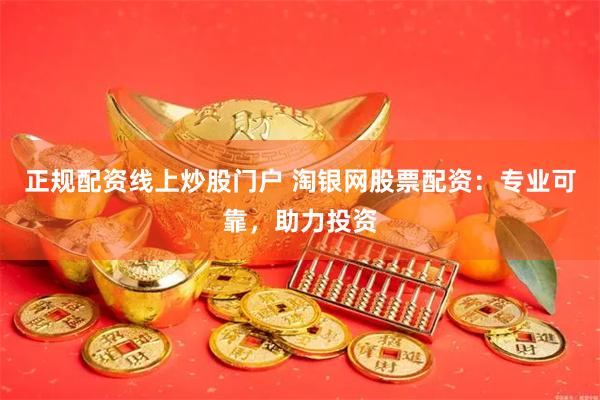 正规配资线上炒股门户 淘银网股票配资：专业可靠，助力投资