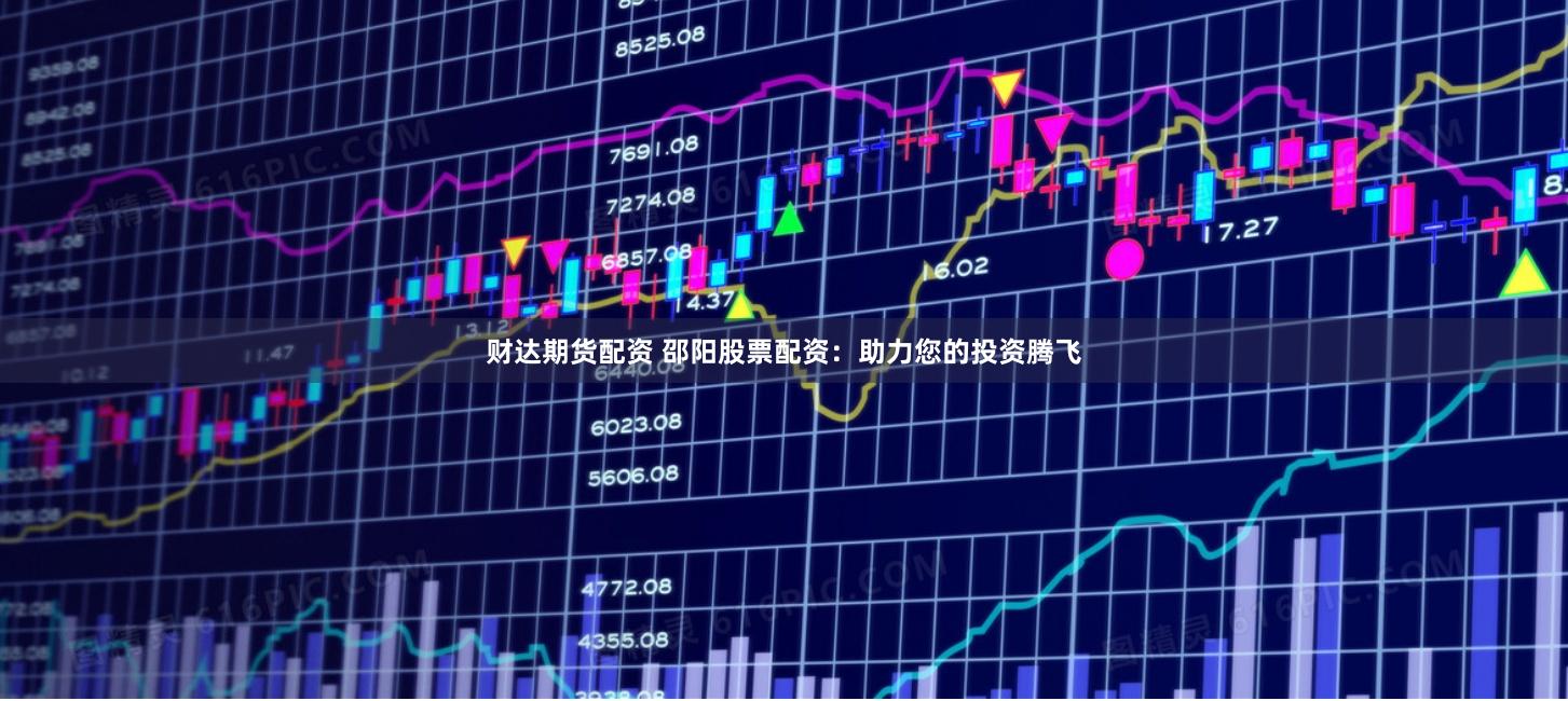 财达期货配资 邵阳股票配资：助力您的投资腾飞
