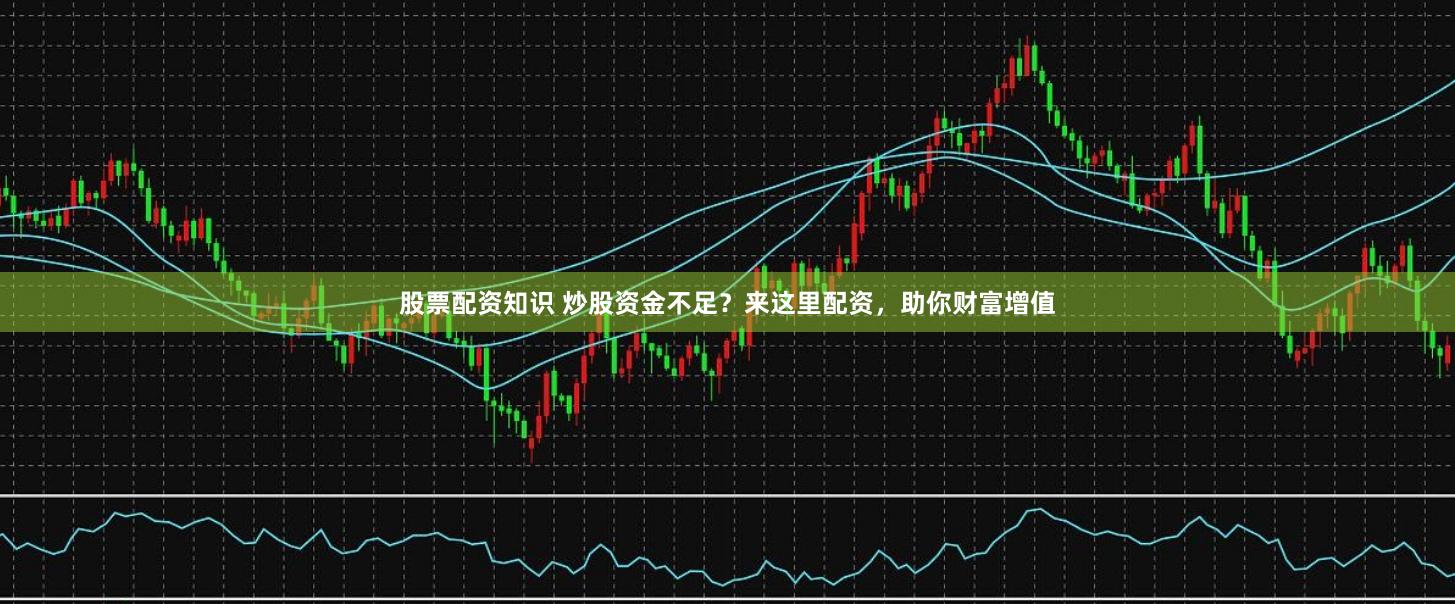 股票配资知识 炒股资金不足？来这里配资，助你财富增值