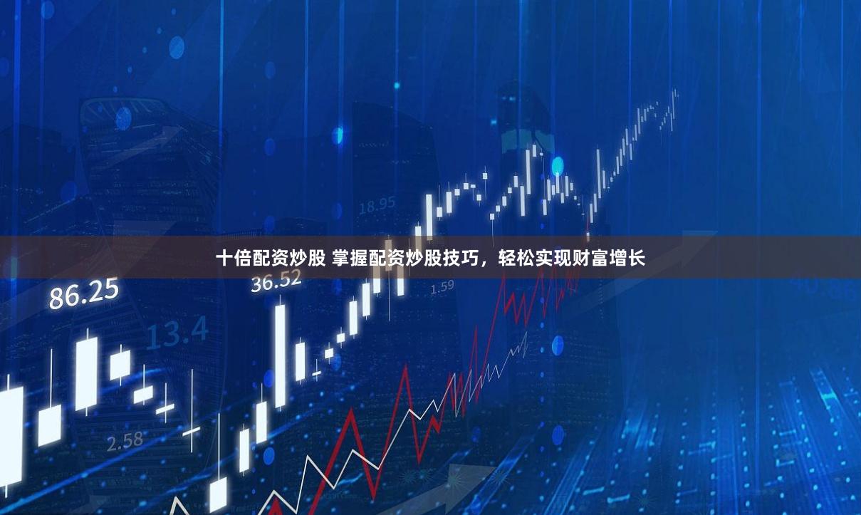 十倍配资炒股 掌握配资炒股技巧，轻松实现财富增长
