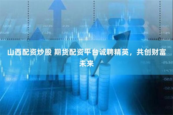 山西配资炒股 期货配资平台诚聘精英，共创财富未来