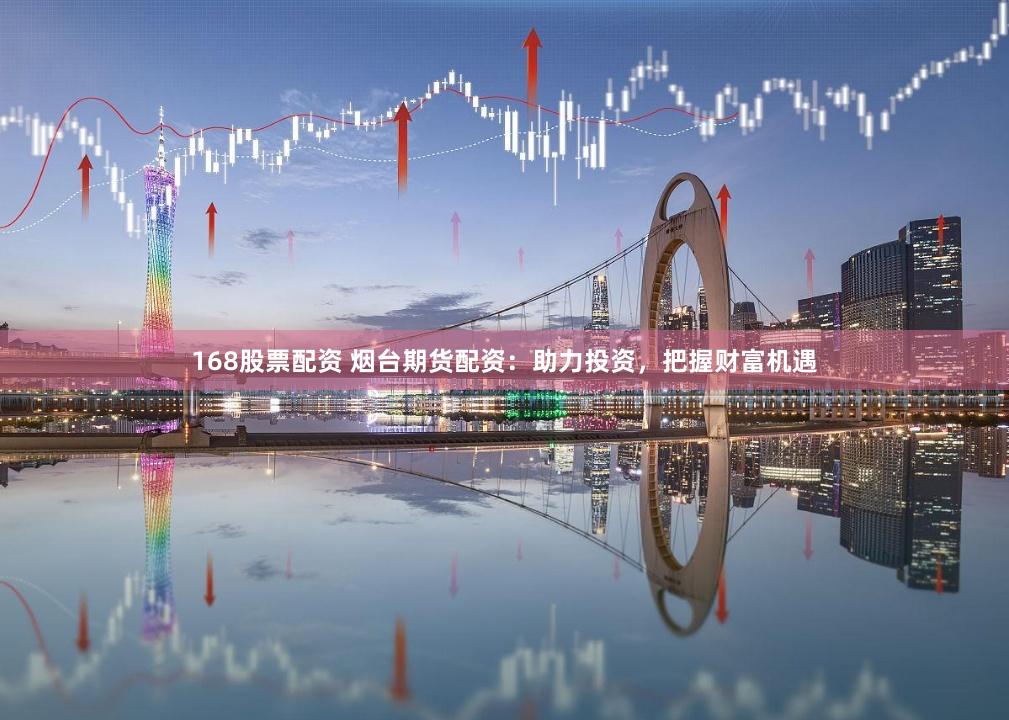 168股票配资 烟台期货配资：助力投资，把握财富机遇