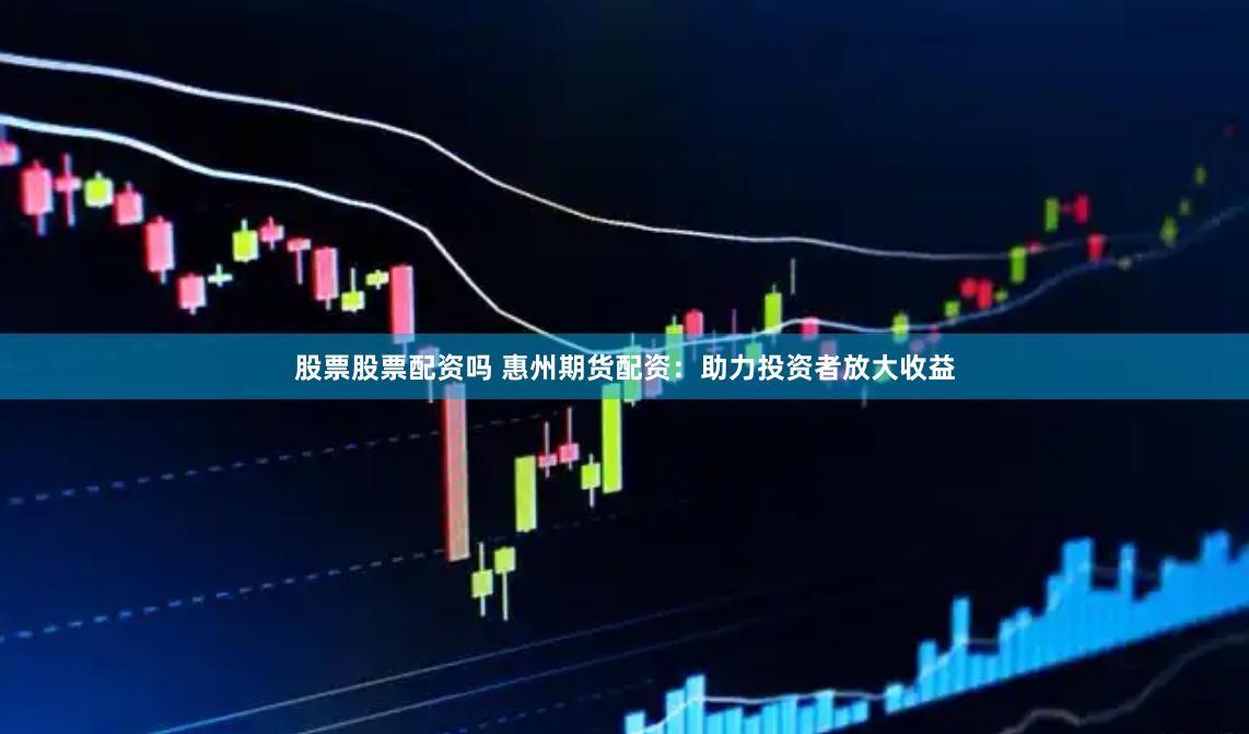 股票股票配资吗 惠州期货配资：助力投资者放大收益