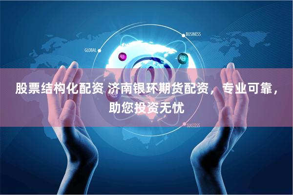 股票结构化配资 济南银环期货配资，专业可靠，助您投资无忧