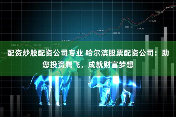 配资炒股配资公司专业 哈尔滨股票配资公司:助您投资腾飞,成就财富梦想