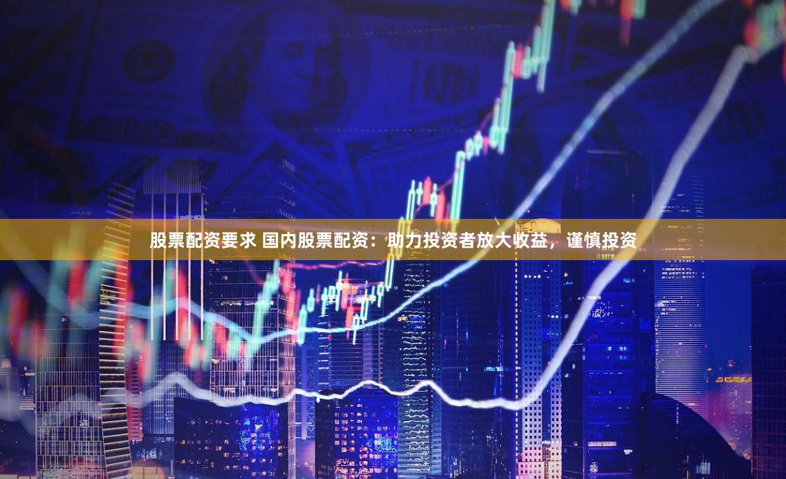 股票配资要求 国内股票配资:助力投资者放大收益,谨慎投资