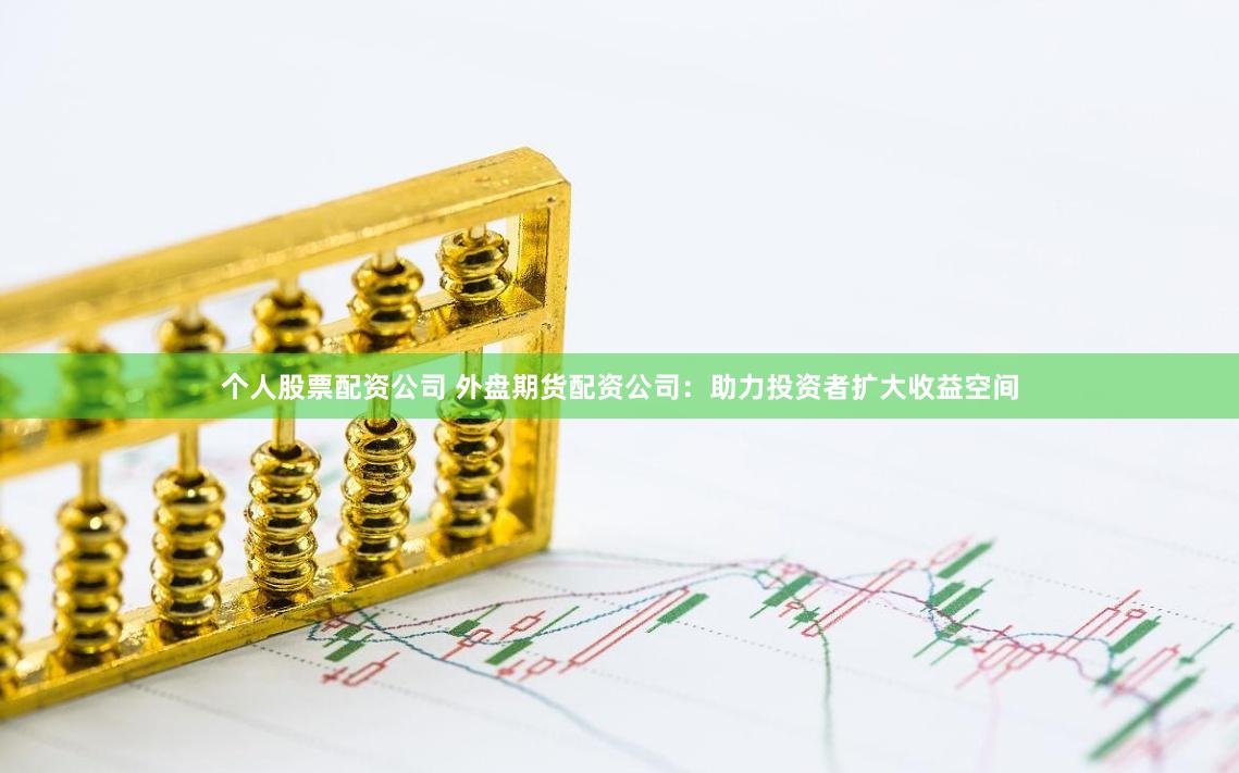 个人股票配资公司 外盘期货配资公司:助力投资者扩大收益空间