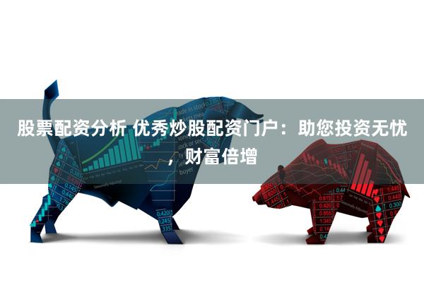 股票配资分析 优秀炒股配资门户:助您投资无忧,财富倍增