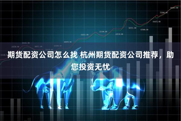 期货配资公司怎么找 杭州期货配资公司推荐，助您投资无忧