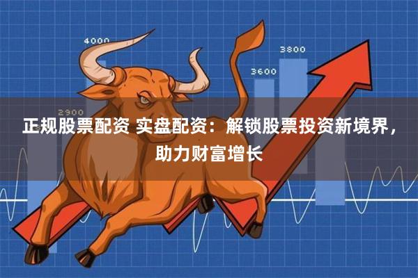 正规股票配资 实盘配资:解锁股票投资新境界,助力财富增长