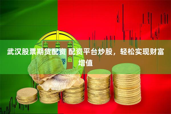 武汉股票期货配资 配资平台炒股，轻松实现财富增值
