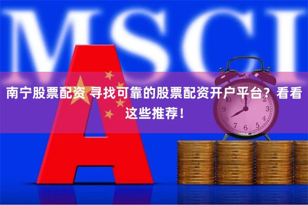 南宁股票配资 寻找可靠的股票配资开户平台?看看这些推荐!
