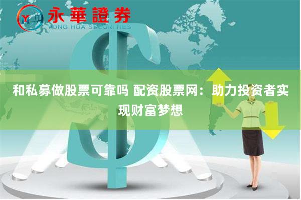和私募做股票可靠吗 配资股票网:助力投资者实现财富梦想