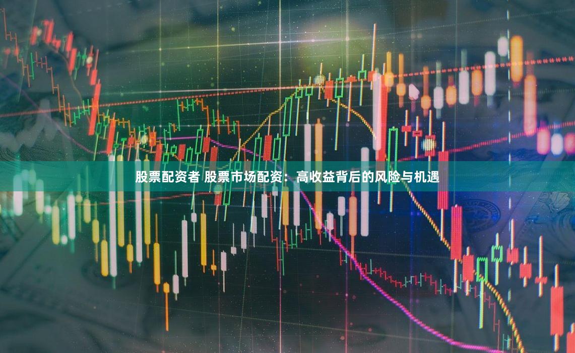 股票配资者 股票市场配资：高收益背后的风险与机遇