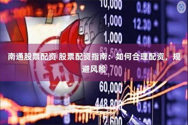 南通股票配资 股票配资指南：如何合理配资，规避风险