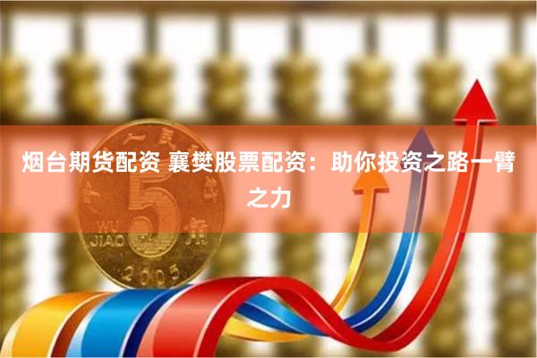烟台期货配资 襄樊股票配资：助你投资之路一臂之力