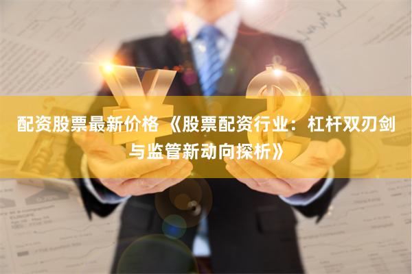 配资股票最新价格 《股票配资行业:杠杆双刃剑与监管新动向探析》