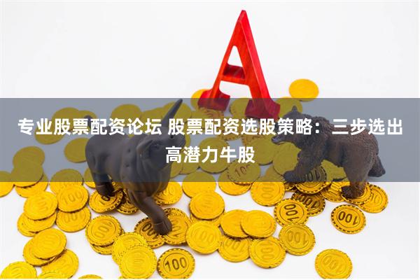 专业股票配资论坛 股票配资选股策略：三步选出高潜力牛股