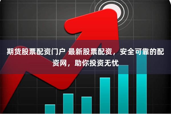 期货股票配资门户 最新股票配资，安全可靠的配资网，助你投资无忧