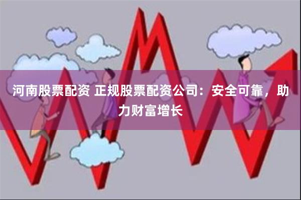 河南股票配资 正规股票配资公司：安全可靠，助力财富增长