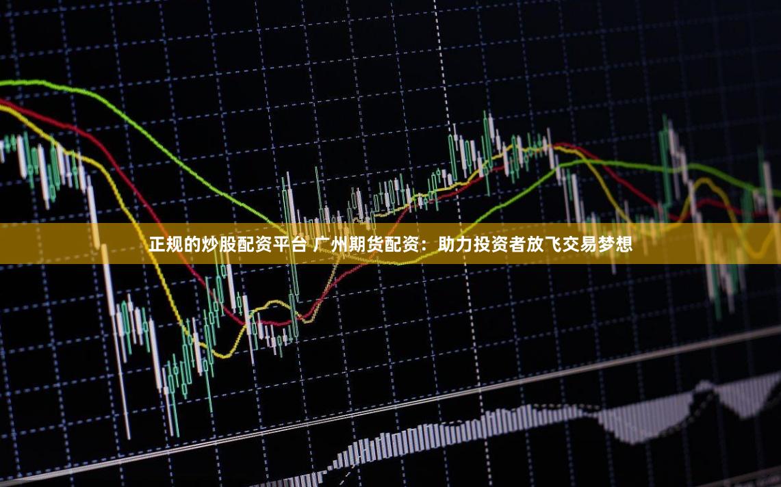 正规的炒股配资平台 广州期货配资:助力投资者放飞交易梦想