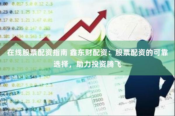 在线股票配资指南 鑫东财配资：股票配资的可靠选择，助力投资腾飞