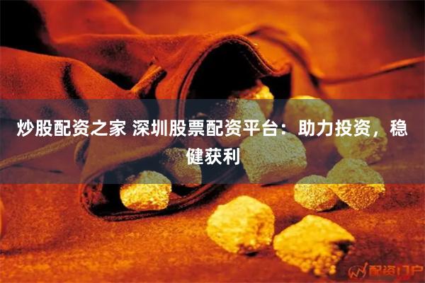 炒股配资之家 深圳股票配资平台：助力投资，稳健获利