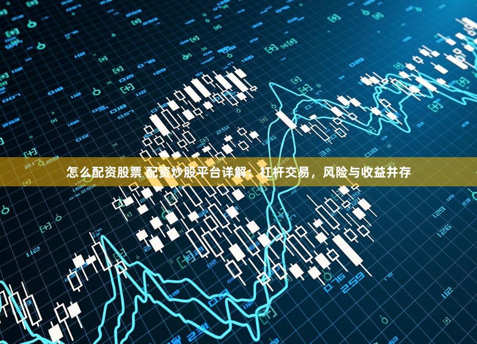 怎么配资股票 配资炒股平台详解：杠杆交易，风险与收益并存