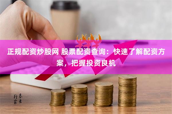 正规配资炒股网 股票配资查询:快速了解配资方案,把握投资良机
