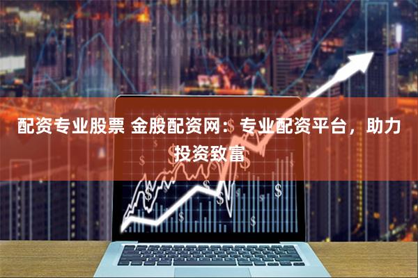 配资专业股票 金股配资网:专业配资平台,助力投资致富