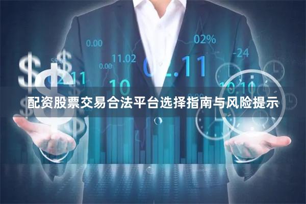 配资股票交易合法平台选择指南与风险提示