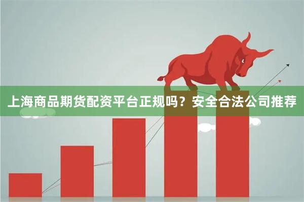 上海商品期货配资平台正规吗？安全合法公司推荐