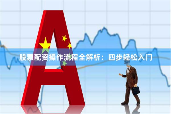 股票配资操作流程全解析:四步轻松入门