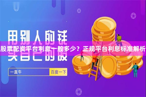股票配资平台利息一般多少？正规平台利息标准解析
