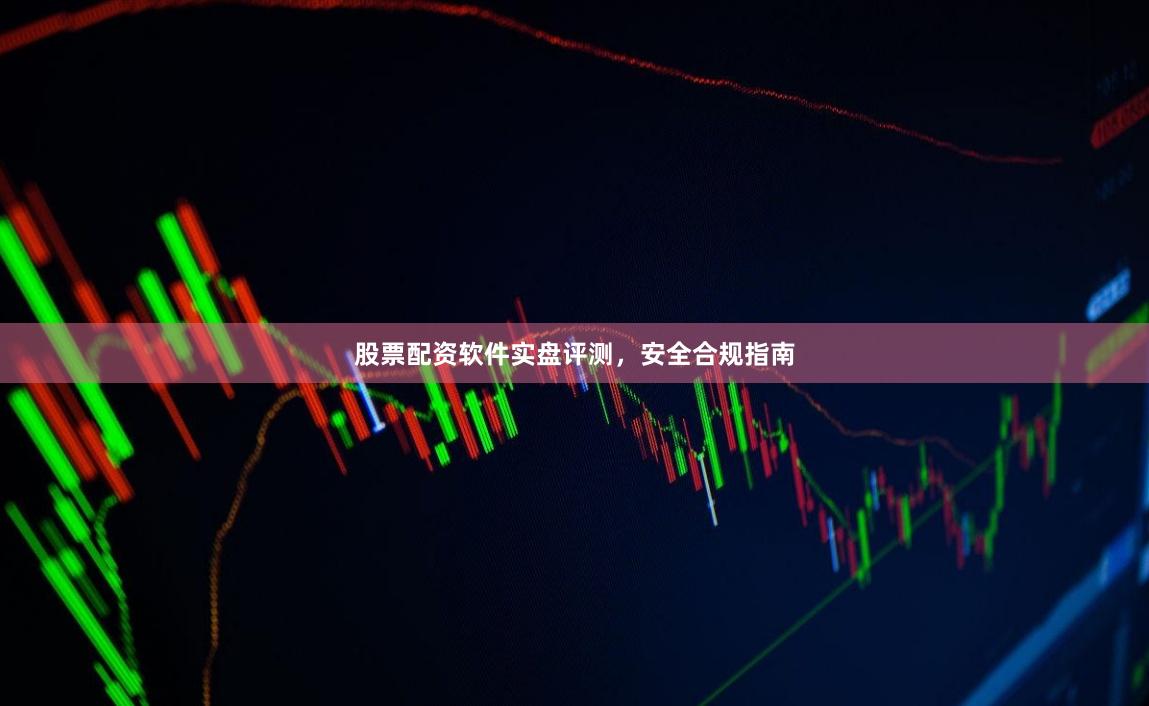股票配资软件实盘评测,安全合规指南