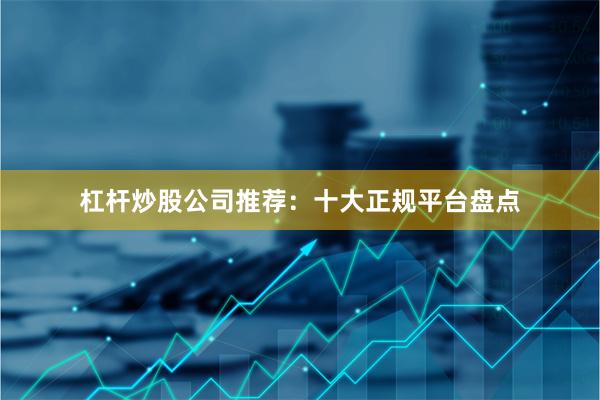 杠杆炒股公司推荐：十大正规平台盘点