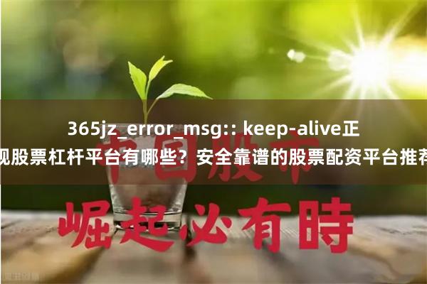 365jz_error_msg:: keep-alive正规股票杠杆平台有哪些？安全靠谱的股票配资平台推荐
