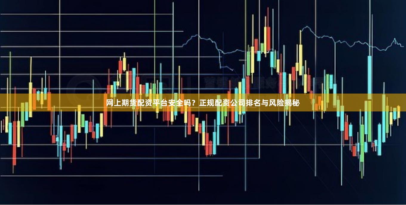 网上期货配资平台安全吗？正规配资公司排名与风险揭秘
