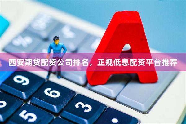 西安期货配资公司排名，正规低息配资平台推荐