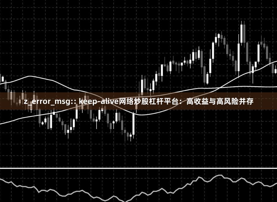 z_error_msg:: keep-alive网络炒股杠杆平台：高收益与高风险并存
