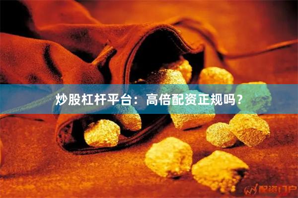 炒股杠杆平台：高倍配资正规吗？