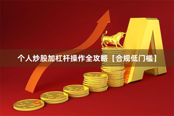 个人炒股加杠杆操作全攻略【合规低门槛】