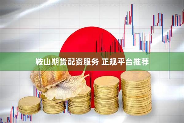 鞍山期货配资服务 正规平台推荐