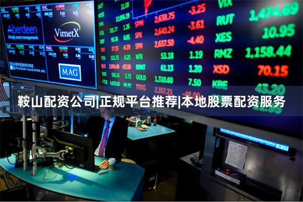 鞍山配资公司|正规平台推荐|本地股票配资服务