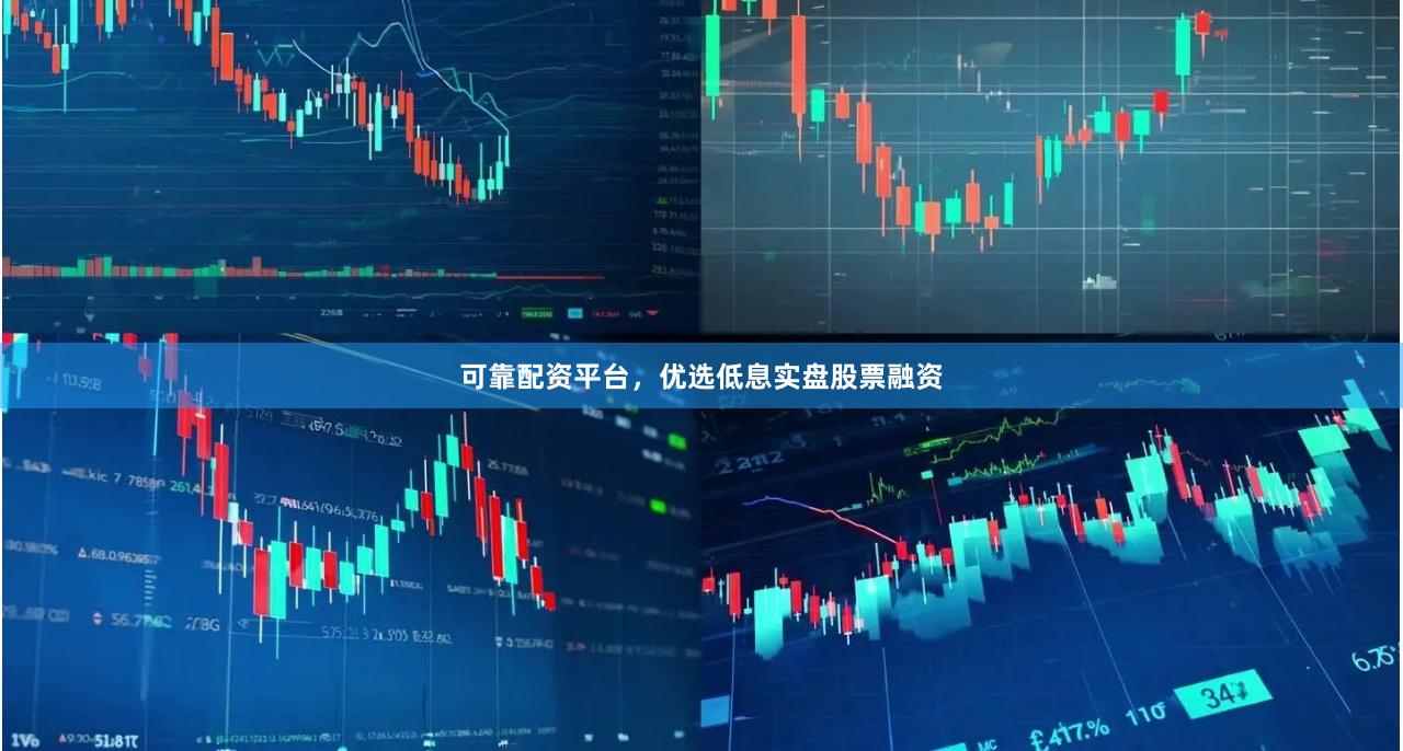可靠配资平台，优选低息实盘股票融资