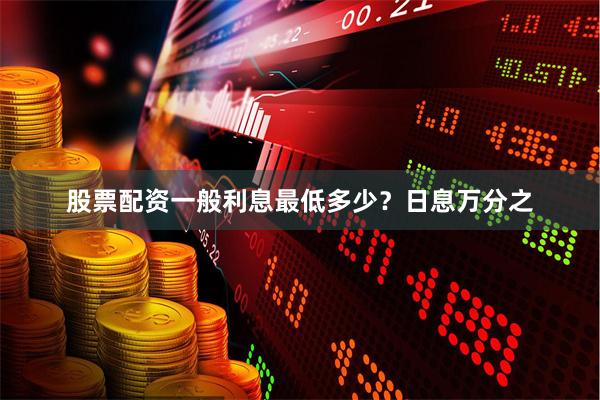 股票配资一般利息最低多少？日息万分之